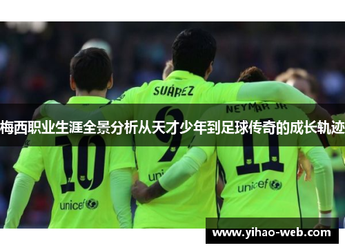 梅西职业生涯全景分析从天才少年到足球传奇的成长轨迹
