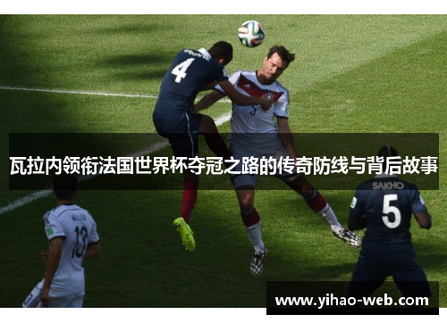 瓦拉内领衔法国世界杯夺冠之路的传奇防线与背后故事