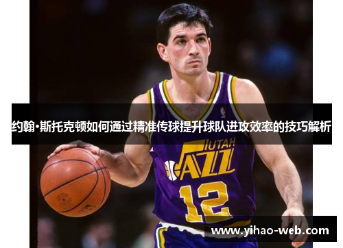 约翰·斯托克顿如何通过精准传球提升球队进攻效率的技巧解析