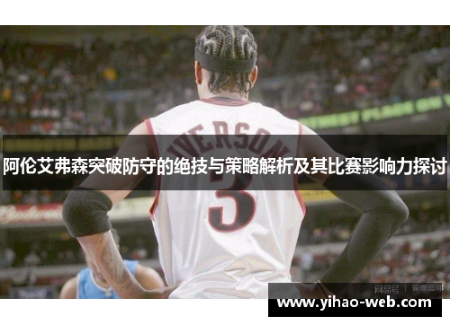 阿伦艾弗森突破防守的绝技与策略解析及其比赛影响力探讨