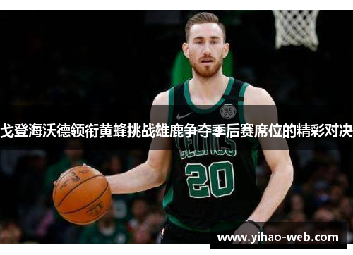 戈登海沃德领衔黄蜂挑战雄鹿争夺季后赛席位的精彩对决