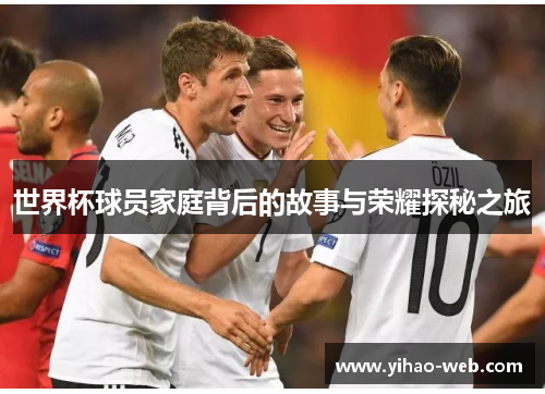 世界杯球员家庭背后的故事与荣耀探秘之旅