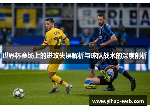 世界杯赛场上的进攻失误解析与球队战术的深度剖析