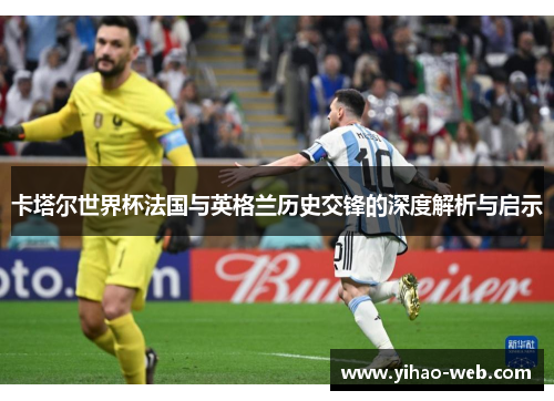 卡塔尔世界杯法国与英格兰历史交锋的深度解析与启示