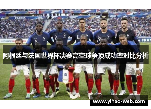 阿根廷与法国世界杯决赛高空球争顶成功率对比分析