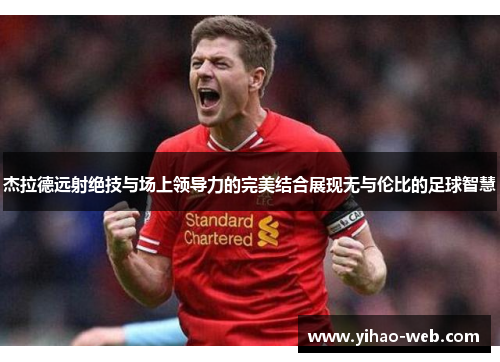 杰拉德远射绝技与场上领导力的完美结合展现无与伦比的足球智慧