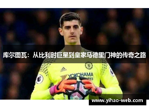 库尔图瓦：从比利时巨星到皇家马德里门神的传奇之路