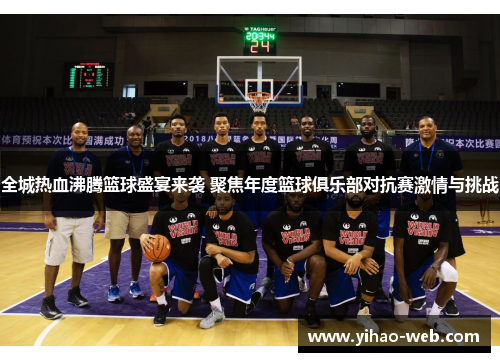全城热血沸腾篮球盛宴来袭 聚焦年度篮球俱乐部对抗赛激情与挑战