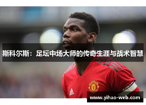 斯科尔斯：足坛中场大师的传奇生涯与战术智慧