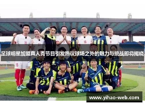 足球明星加盟真人秀节目引发热议球场之外的魅力与挑战即将揭晓