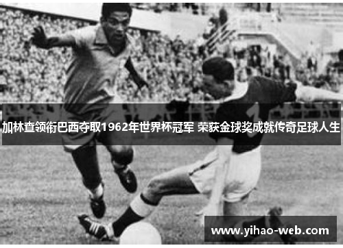 加林查领衔巴西夺取1962年世界杯冠军 荣获金球奖成就传奇足球人生