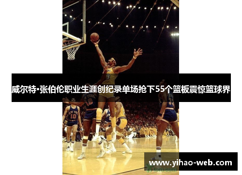 威尔特·张伯伦职业生涯创纪录单场抢下55个篮板震惊篮球界