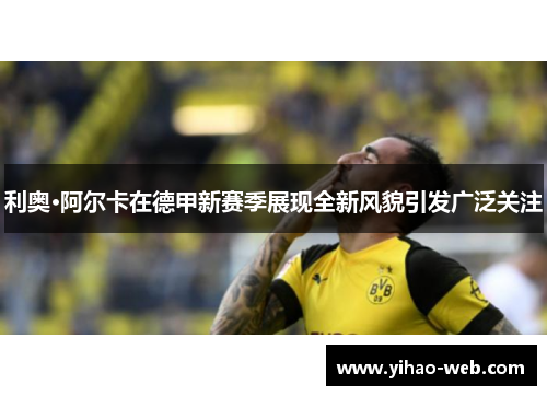 利奥·阿尔卡在德甲新赛季展现全新风貌引发广泛关注