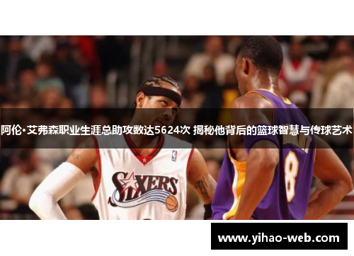 阿伦·艾弗森职业生涯总助攻数达5624次 揭秘他背后的篮球智慧与传球艺术