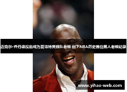 迈克尔·乔丹退役后成为夏洛特黄蜂队老板 创下NBA历史首位黑人老板纪录