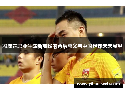 冯潇霆职业生涯新高峰的背后意义与中国足球未来展望
