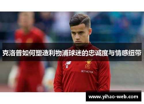 克洛普如何塑造利物浦球迷的忠诚度与情感纽带