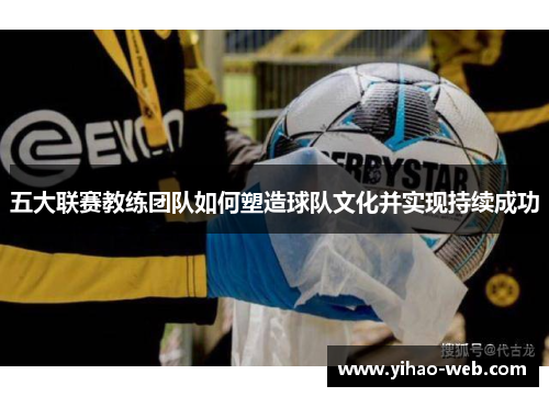 五大联赛教练团队如何塑造球队文化并实现持续成功