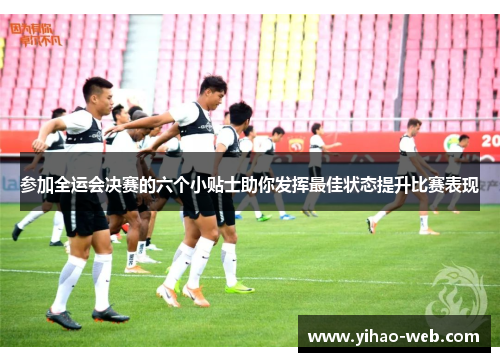 参加全运会决赛的六个小贴士助你发挥最佳状态提升比赛表现