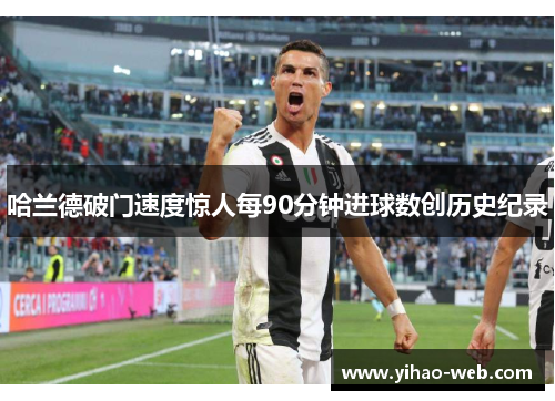 哈兰德破门速度惊人每90分钟进球数创历史纪录