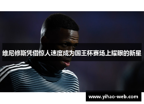 维尼修斯凭借惊人速度成为国王杯赛场上耀眼的新星