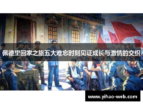 佩德里回家之旅五大难忘时刻见证成长与激情的交织