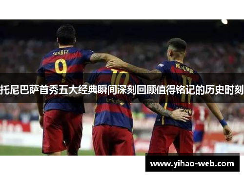 托尼巴萨首秀五大经典瞬间深刻回顾值得铭记的历史时刻