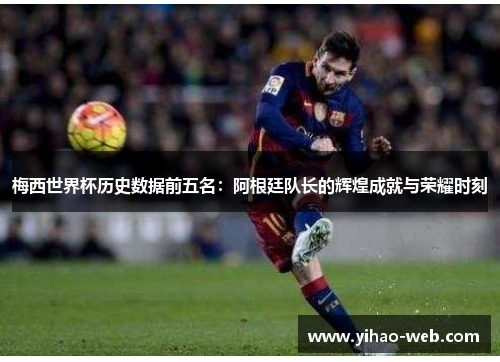 梅西世界杯历史数据前五名：阿根廷队长的辉煌成就与荣耀时刻