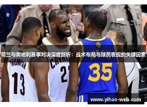 荷兰与奥地利赛事对决深度剖析：战术布局与球员表现的关键因素