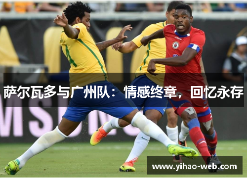 萨尔瓦多与广州队：情感终章，回忆永存