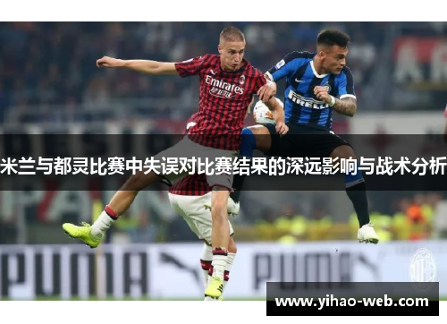 米兰与都灵比赛中失误对比赛结果的深远影响与战术分析