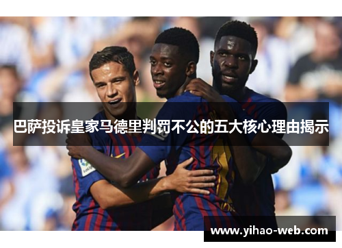 巴萨投诉皇家马德里判罚不公的五大核心理由揭示
