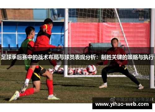 足球季后赛中的战术布局与球员表现分析：制胜关键的策略与执行