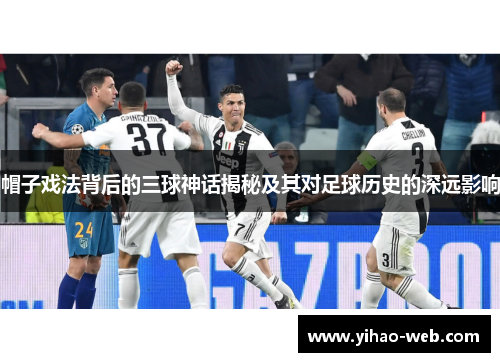 帽子戏法背后的三球神话揭秘及其对足球历史的深远影响