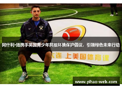 阿什利·扬携手英国青少年共推环境保护倡议，引领绿色未来行动