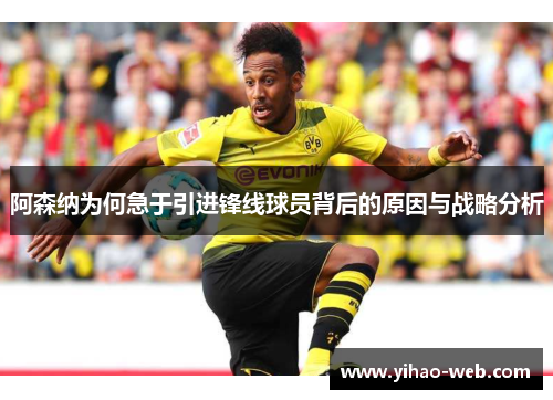 阿森纳为何急于引进锋线球员背后的原因与战略分析