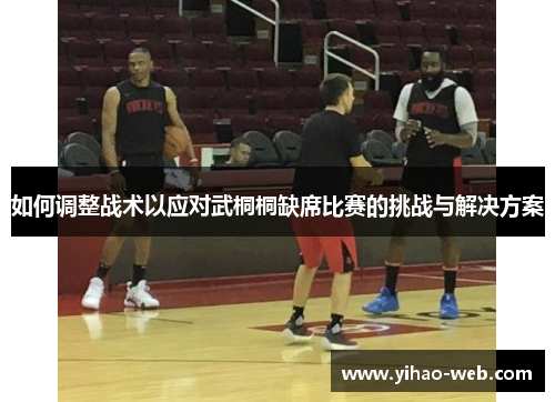 如何调整战术以应对武桐桐缺席比赛的挑战与解决方案